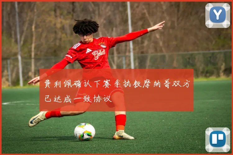 费利佩确认下赛季执教摩纳哥双方已达成一致协议