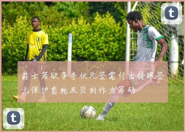 爵士若欲争夺状元签需付出榜眼签无保护首轮及贝利作为筹码