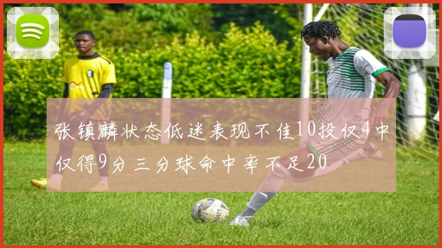 张镇麟状态低迷表现不佳10投仅4中仅得9分三分球命中率不足20