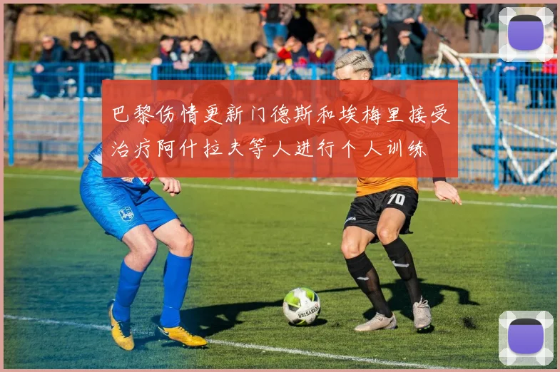 巴黎伤情更新门德斯和埃梅里接受治疗阿什拉夫等人进行个人训练