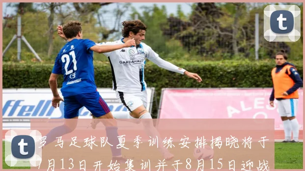 罗马足球队夏季训练安排揭晓将于7月13日开始集训并于8月15日迎战多特