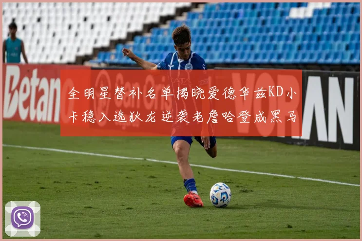 全明星替补名单揭晓爱德华兹KD小卡稳入选狄龙逆袭老詹哈登成黑马