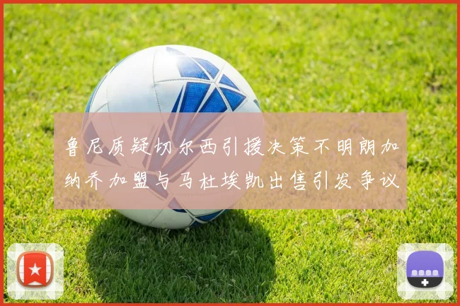 鲁尼质疑切尔西引援决策不明朗加纳乔加盟与马杜埃凯出售引发争议