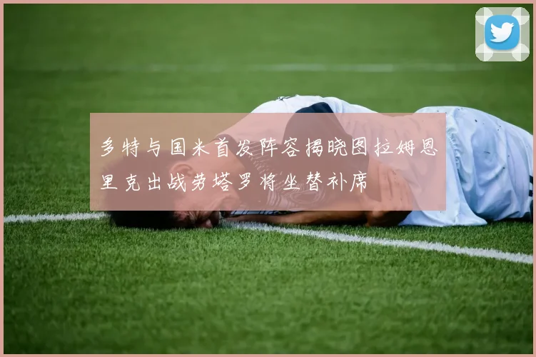 多特与国米首发阵容揭晓图拉姆恩里克出战劳塔罗将坐替补席