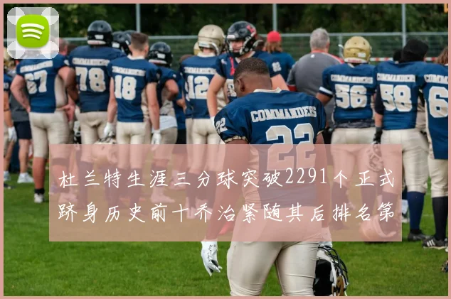 杜兰特生涯三分球突破2291个正式跻身历史前十乔治紧随其后排名第九