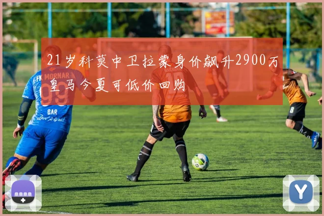21岁科莫中卫拉蒙身价飙升2900万皇马今夏可低价回购