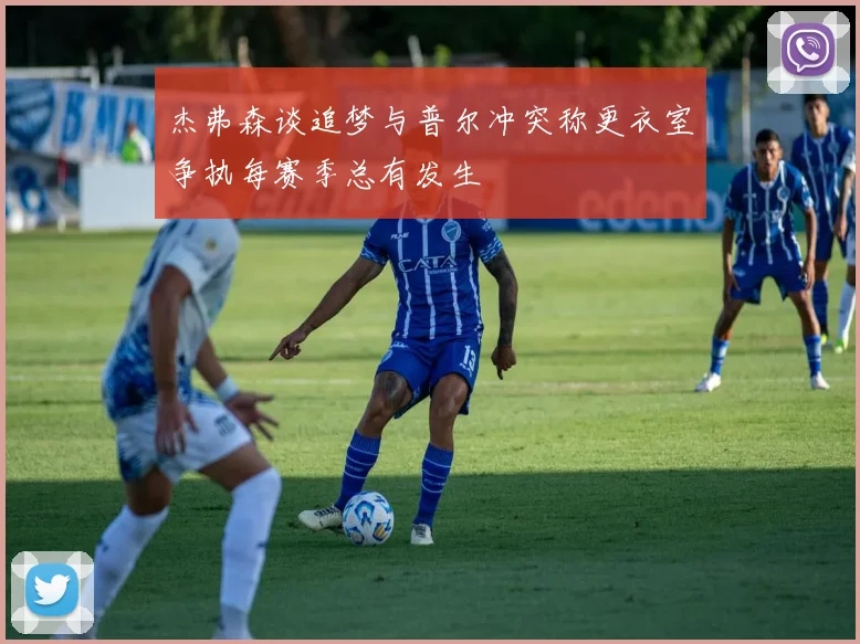 杰弗森谈追梦与普尔冲突称更衣室争执每赛季总有发生