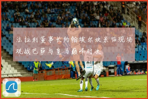 法拉利董事长约翰埃尔坎亲临现场观战巴萨与皇马巅峰对决