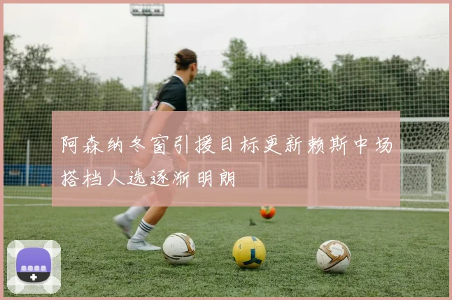 阿森纳冬窗引援目标更新赖斯中场搭档人选逐渐明朗